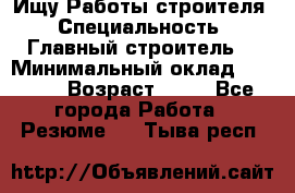 Ищу Работы строителя › Специальность ­ Главный строитель  › Минимальный оклад ­ 5 000 › Возраст ­ 30 - Все города Работа » Резюме   . Тыва респ.